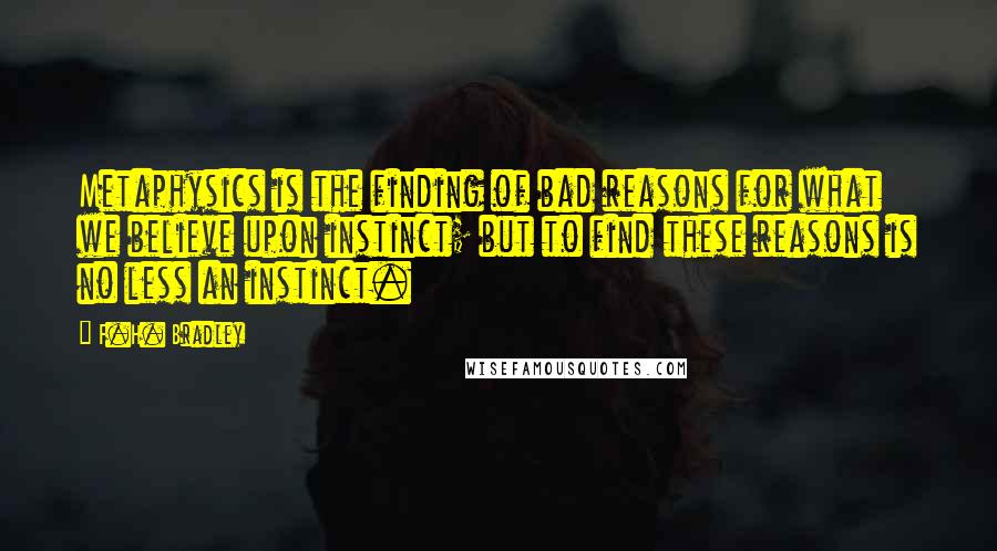 F.H. Bradley Quotes: Metaphysics is the finding of bad reasons for what we believe upon instinct; but to find these reasons is no less an instinct.