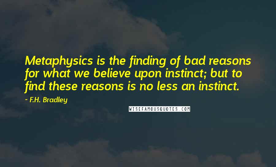 F.H. Bradley Quotes: Metaphysics is the finding of bad reasons for what we believe upon instinct; but to find these reasons is no less an instinct.