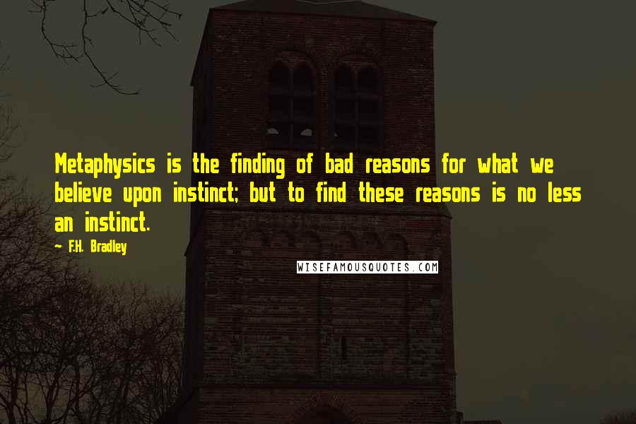 F.H. Bradley Quotes: Metaphysics is the finding of bad reasons for what we believe upon instinct; but to find these reasons is no less an instinct.