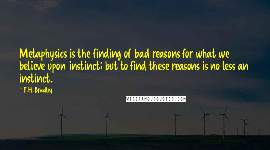 F.H. Bradley Quotes: Metaphysics is the finding of bad reasons for what we believe upon instinct; but to find these reasons is no less an instinct.