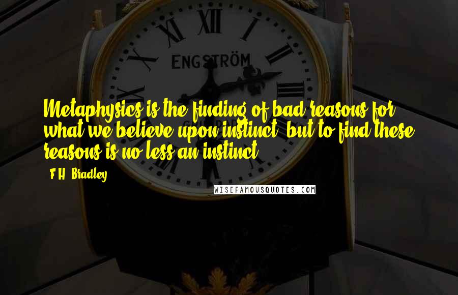 F.H. Bradley Quotes: Metaphysics is the finding of bad reasons for what we believe upon instinct; but to find these reasons is no less an instinct.