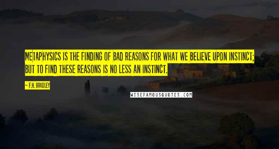 F.H. Bradley Quotes: Metaphysics is the finding of bad reasons for what we believe upon instinct; but to find these reasons is no less an instinct.