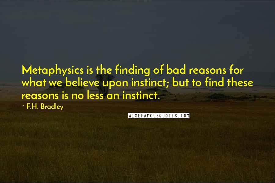 F.H. Bradley Quotes: Metaphysics is the finding of bad reasons for what we believe upon instinct; but to find these reasons is no less an instinct.