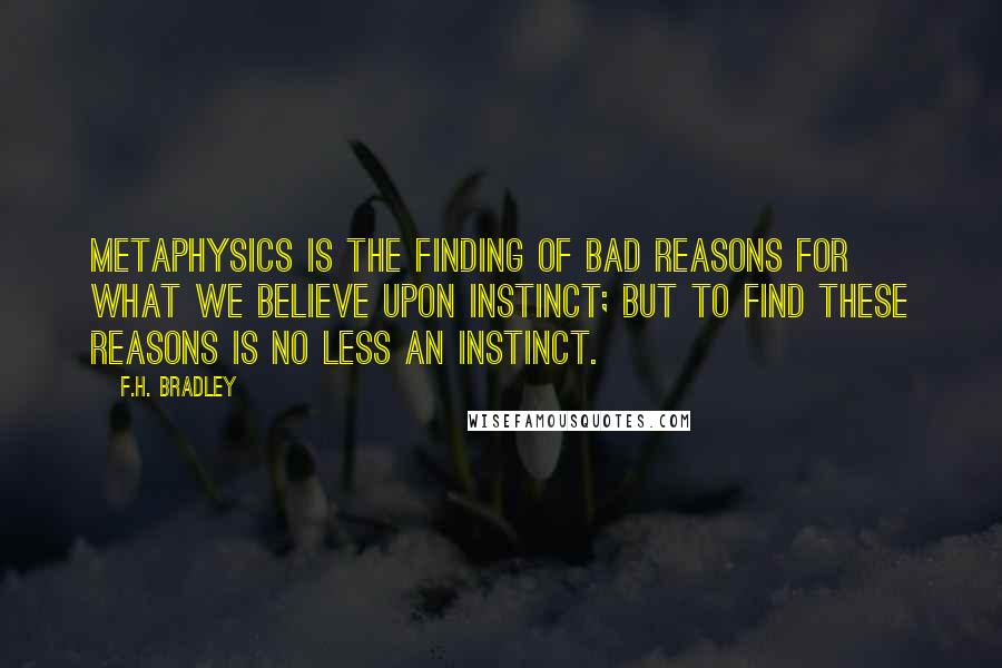 F.H. Bradley Quotes: Metaphysics is the finding of bad reasons for what we believe upon instinct; but to find these reasons is no less an instinct.