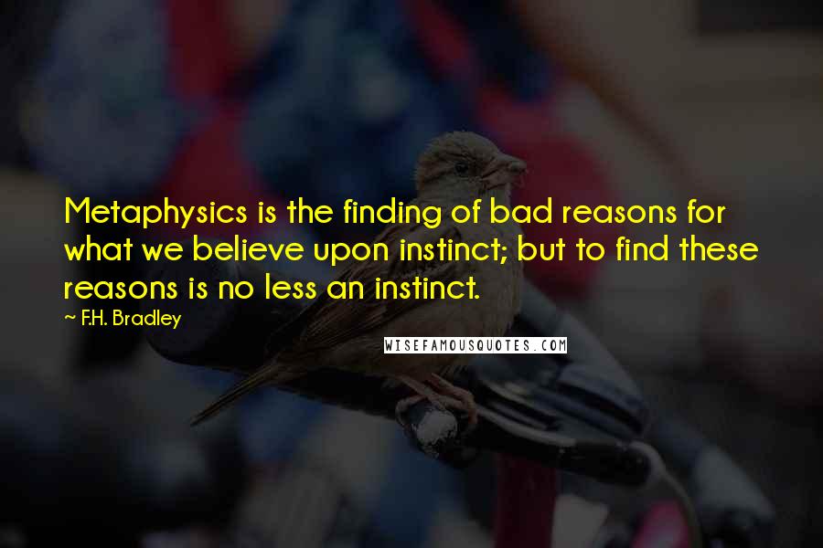 F.H. Bradley Quotes: Metaphysics is the finding of bad reasons for what we believe upon instinct; but to find these reasons is no less an instinct.