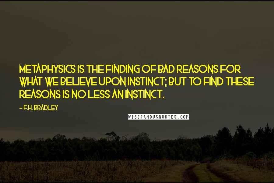 F.H. Bradley Quotes: Metaphysics is the finding of bad reasons for what we believe upon instinct; but to find these reasons is no less an instinct.