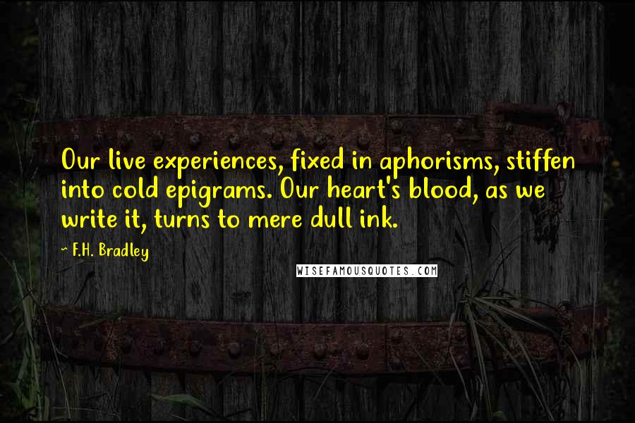 F.H. Bradley Quotes: Our live experiences, fixed in aphorisms, stiffen into cold epigrams. Our heart's blood, as we write it, turns to mere dull ink.