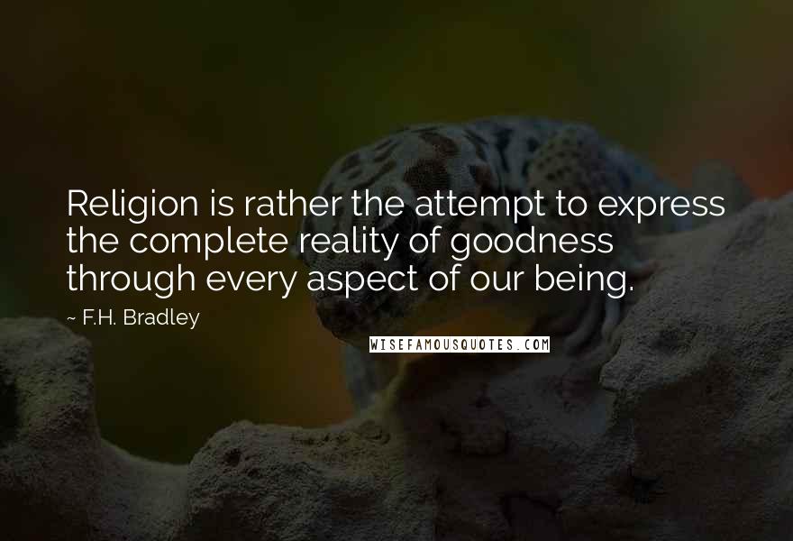 F.H. Bradley Quotes: Religion is rather the attempt to express the complete reality of goodness through every aspect of our being.