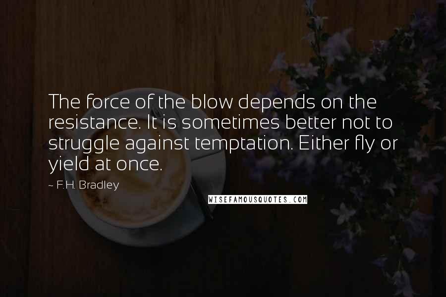 F.H. Bradley Quotes: The force of the blow depends on the resistance. It is sometimes better not to struggle against temptation. Either fly or yield at once.