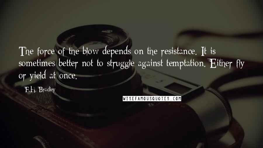 F.H. Bradley Quotes: The force of the blow depends on the resistance. It is sometimes better not to struggle against temptation. Either fly or yield at once.