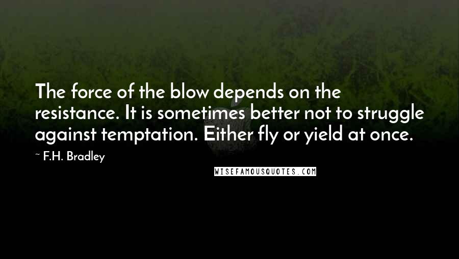 F.H. Bradley Quotes: The force of the blow depends on the resistance. It is sometimes better not to struggle against temptation. Either fly or yield at once.