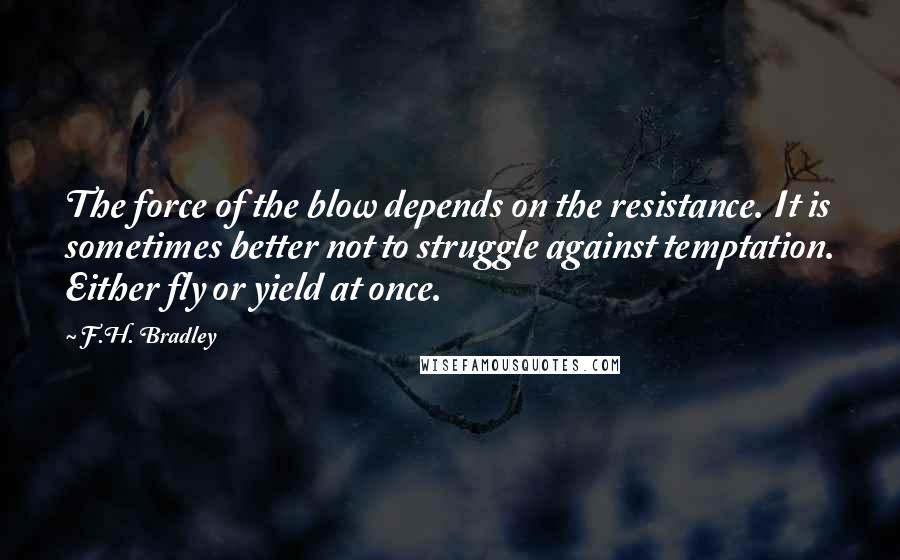 F.H. Bradley Quotes: The force of the blow depends on the resistance. It is sometimes better not to struggle against temptation. Either fly or yield at once.