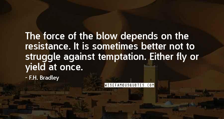 F.H. Bradley Quotes: The force of the blow depends on the resistance. It is sometimes better not to struggle against temptation. Either fly or yield at once.