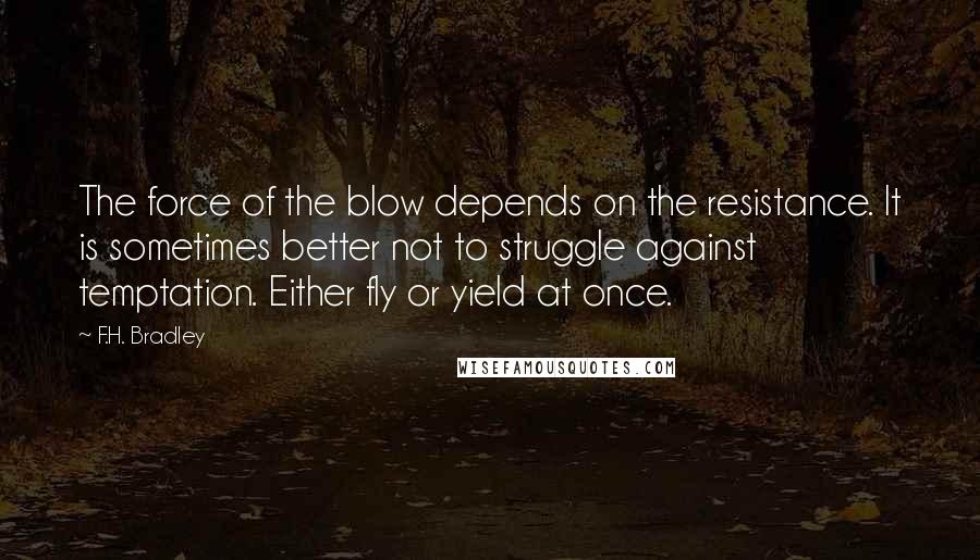 F.H. Bradley Quotes: The force of the blow depends on the resistance. It is sometimes better not to struggle against temptation. Either fly or yield at once.