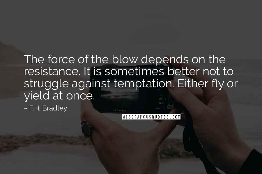 F.H. Bradley Quotes: The force of the blow depends on the resistance. It is sometimes better not to struggle against temptation. Either fly or yield at once.