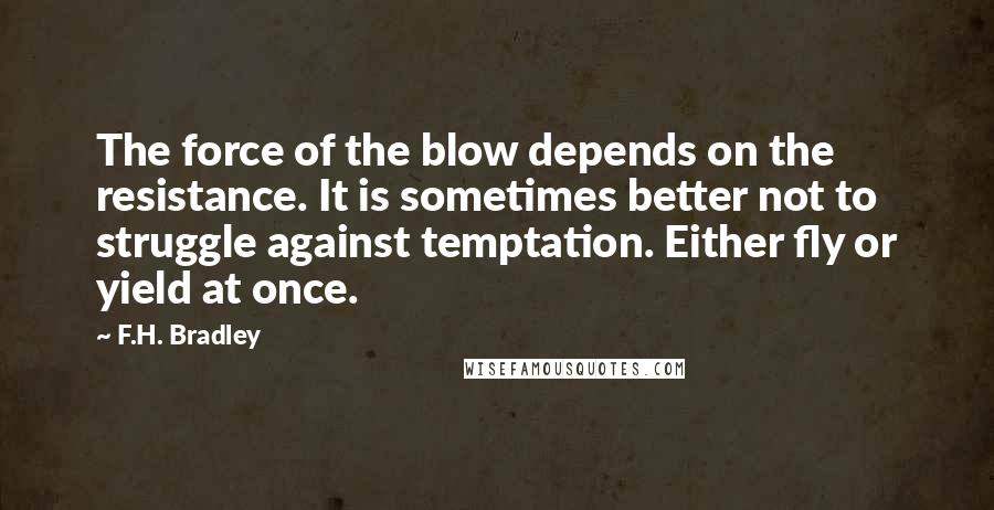 F.H. Bradley Quotes: The force of the blow depends on the resistance. It is sometimes better not to struggle against temptation. Either fly or yield at once.