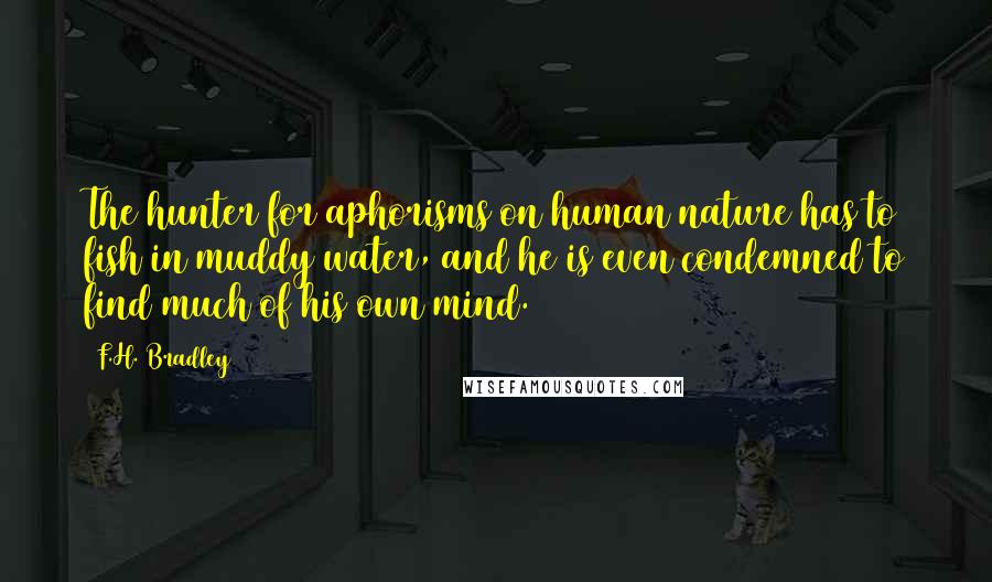 F.H. Bradley Quotes: The hunter for aphorisms on human nature has to fish in muddy water, and he is even condemned to find much of his own mind.
