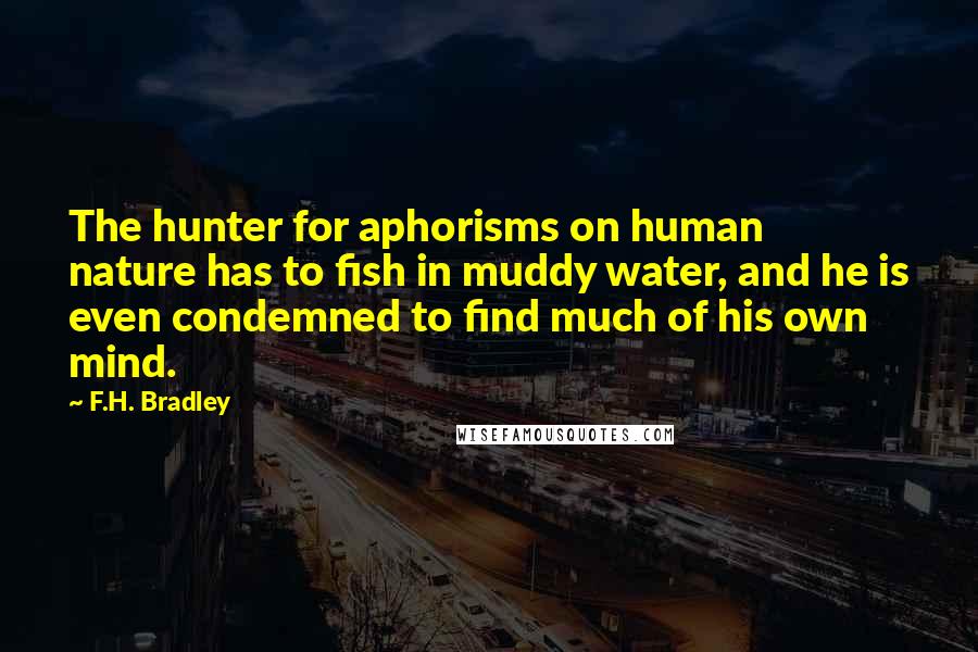 F.H. Bradley Quotes: The hunter for aphorisms on human nature has to fish in muddy water, and he is even condemned to find much of his own mind.