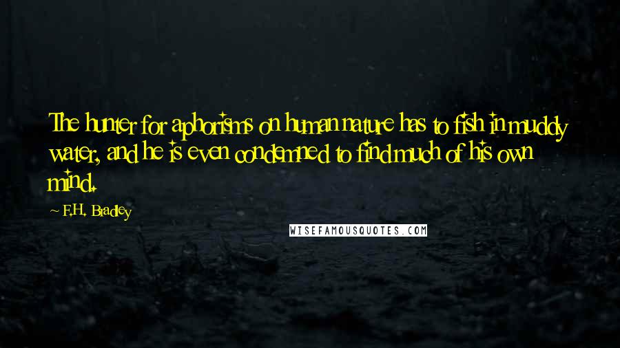 F.H. Bradley Quotes: The hunter for aphorisms on human nature has to fish in muddy water, and he is even condemned to find much of his own mind.