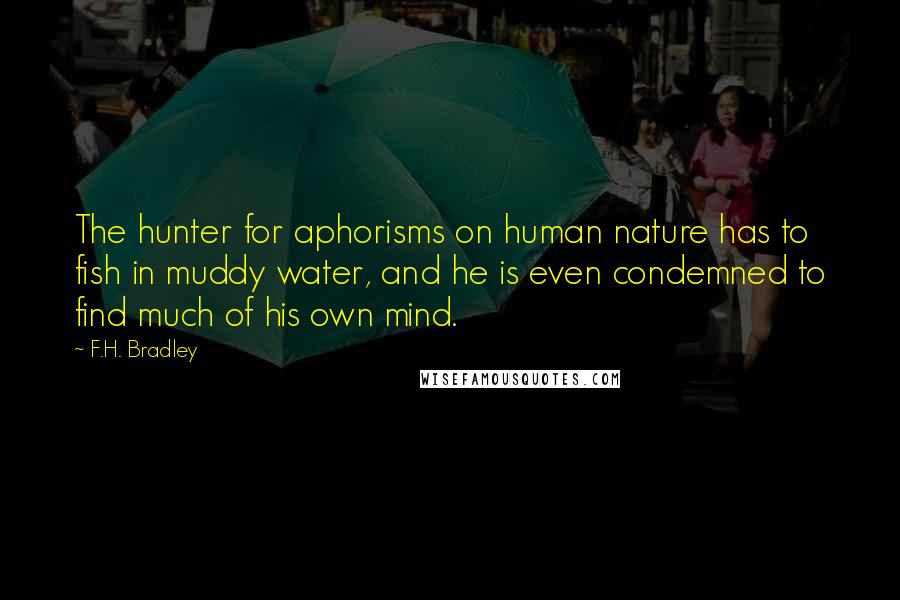 F.H. Bradley Quotes: The hunter for aphorisms on human nature has to fish in muddy water, and he is even condemned to find much of his own mind.