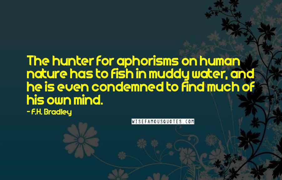 F.H. Bradley Quotes: The hunter for aphorisms on human nature has to fish in muddy water, and he is even condemned to find much of his own mind.