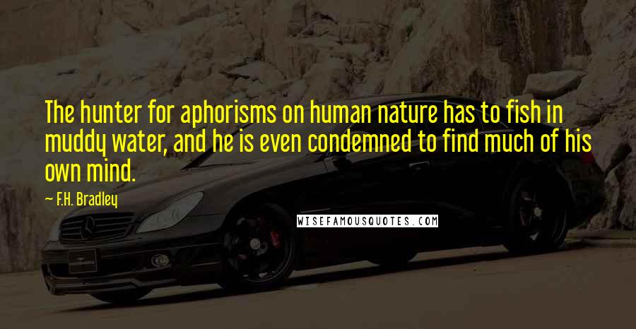 F.H. Bradley Quotes: The hunter for aphorisms on human nature has to fish in muddy water, and he is even condemned to find much of his own mind.