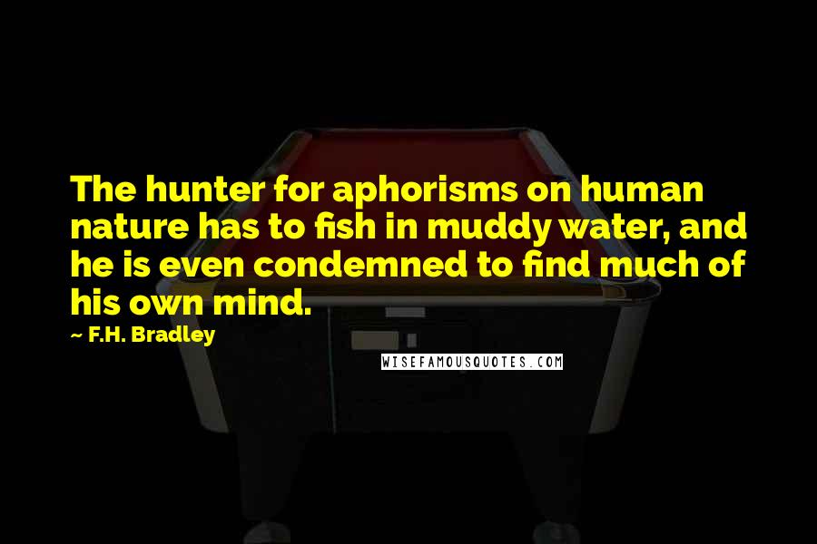 F.H. Bradley Quotes: The hunter for aphorisms on human nature has to fish in muddy water, and he is even condemned to find much of his own mind.
