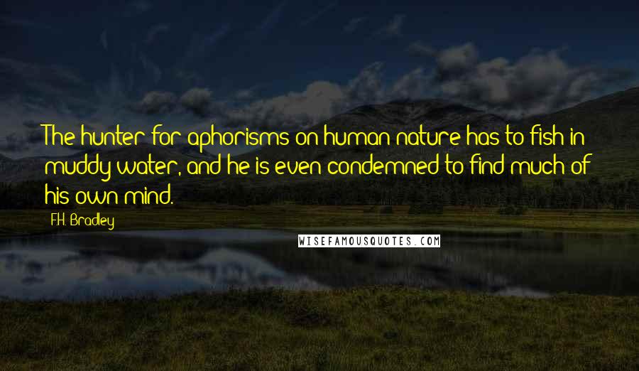 F.H. Bradley Quotes: The hunter for aphorisms on human nature has to fish in muddy water, and he is even condemned to find much of his own mind.