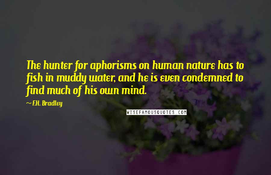 F.H. Bradley Quotes: The hunter for aphorisms on human nature has to fish in muddy water, and he is even condemned to find much of his own mind.