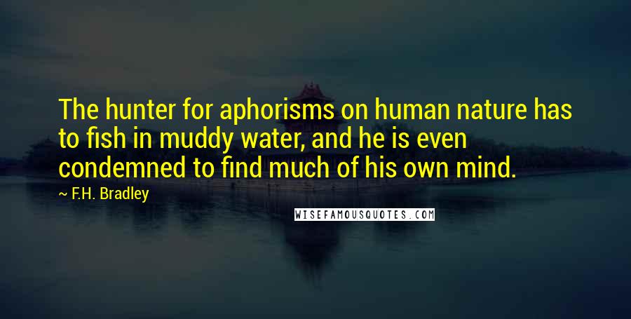 F.H. Bradley Quotes: The hunter for aphorisms on human nature has to fish in muddy water, and he is even condemned to find much of his own mind.