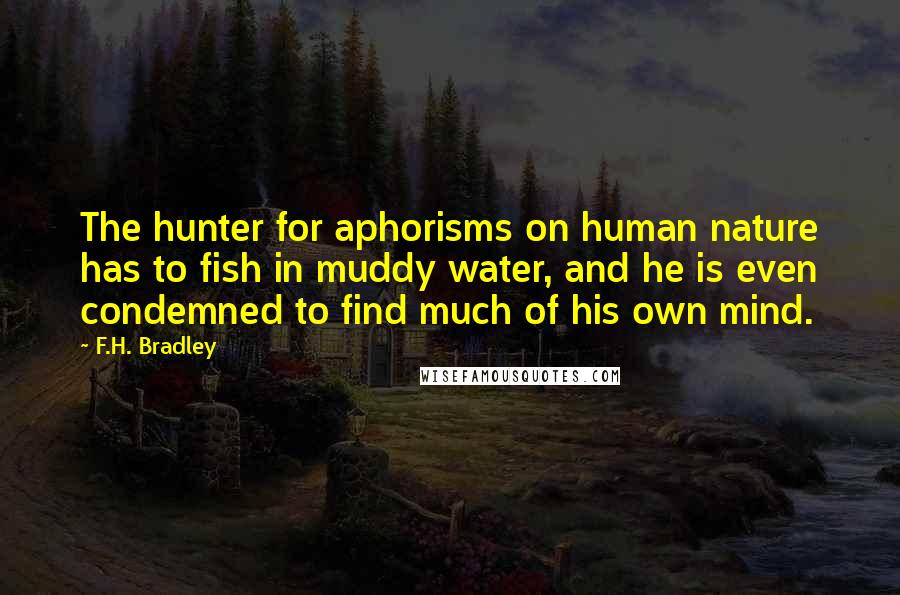 F.H. Bradley Quotes: The hunter for aphorisms on human nature has to fish in muddy water, and he is even condemned to find much of his own mind.