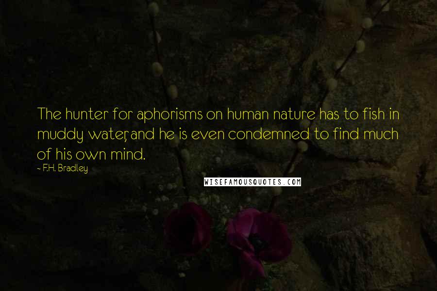 F.H. Bradley Quotes: The hunter for aphorisms on human nature has to fish in muddy water, and he is even condemned to find much of his own mind.