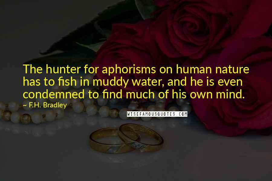 F.H. Bradley Quotes: The hunter for aphorisms on human nature has to fish in muddy water, and he is even condemned to find much of his own mind.