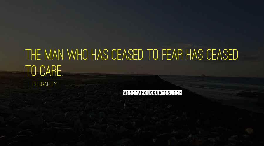 F.H. Bradley Quotes: The man who has ceased to fear has ceased to care.