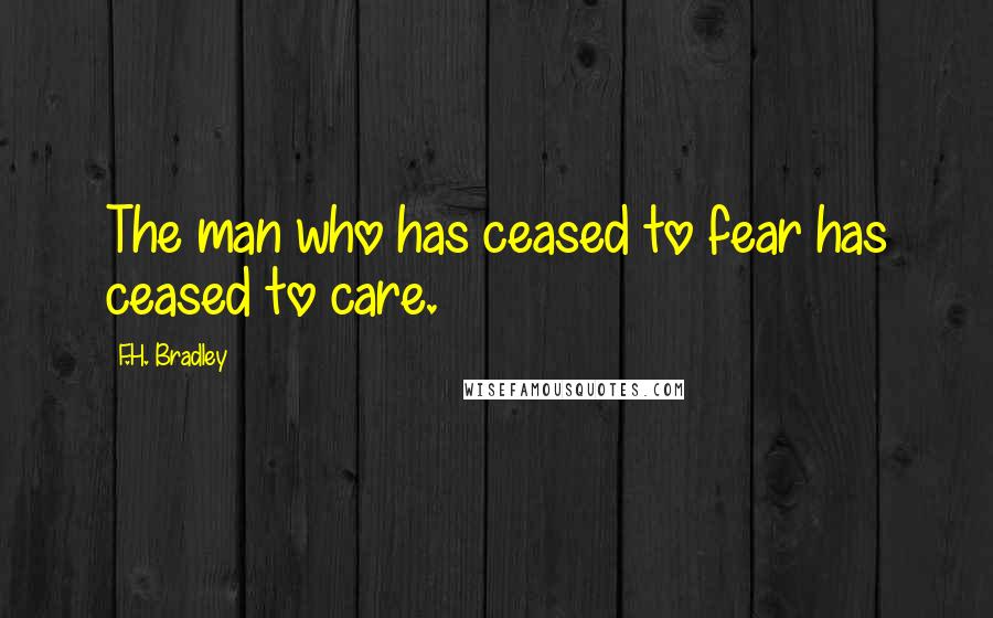 F.H. Bradley Quotes: The man who has ceased to fear has ceased to care.