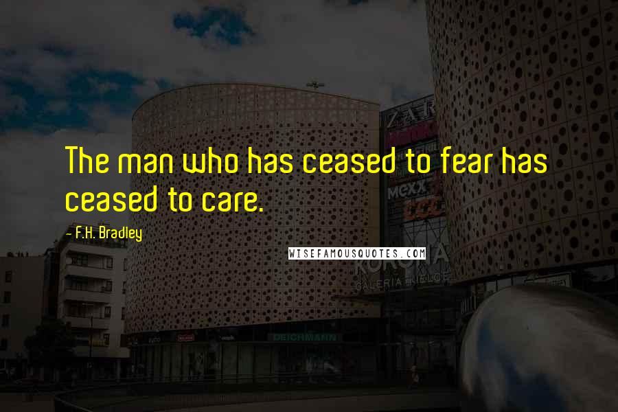 F.H. Bradley Quotes: The man who has ceased to fear has ceased to care.