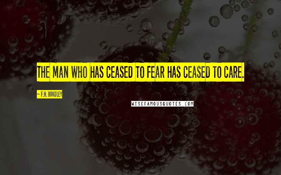 F.H. Bradley Quotes: The man who has ceased to fear has ceased to care.