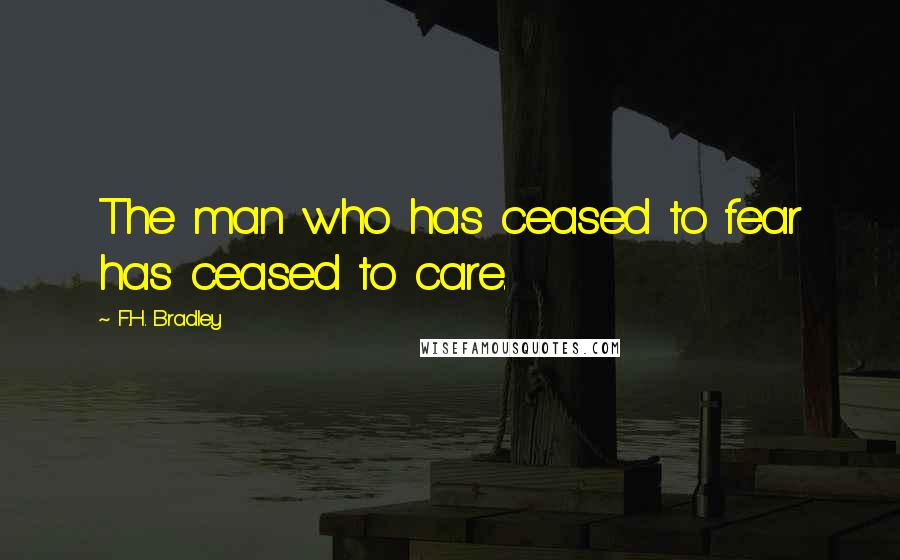 F.H. Bradley Quotes: The man who has ceased to fear has ceased to care.