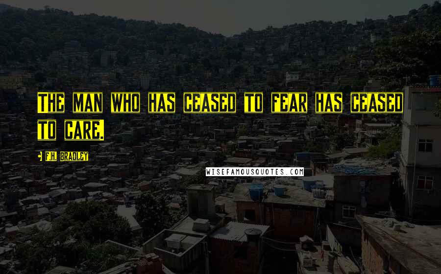 F.H. Bradley Quotes: The man who has ceased to fear has ceased to care.