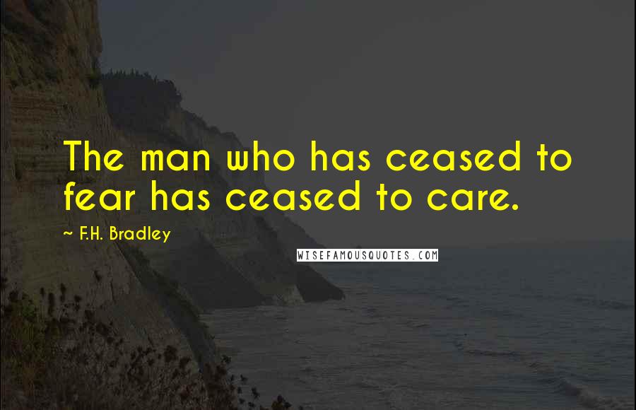 F.H. Bradley Quotes: The man who has ceased to fear has ceased to care.