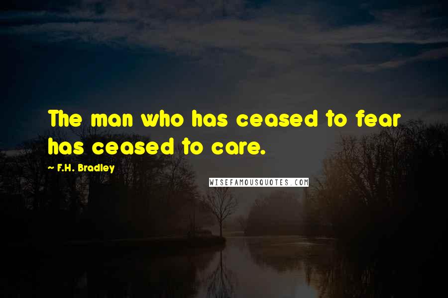 F.H. Bradley Quotes: The man who has ceased to fear has ceased to care.