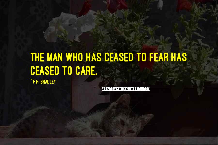 F.H. Bradley Quotes: The man who has ceased to fear has ceased to care.