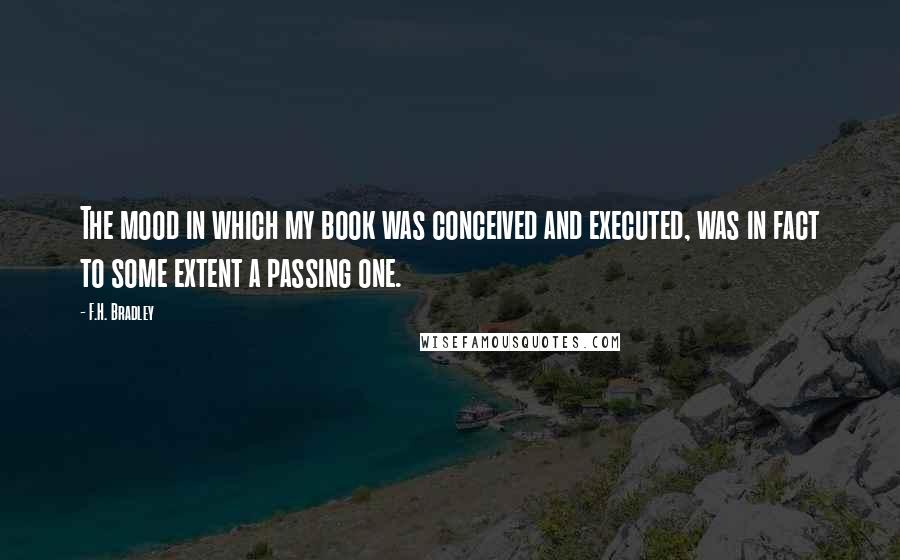 F.H. Bradley Quotes: The mood in which my book was conceived and executed, was in fact to some extent a passing one.