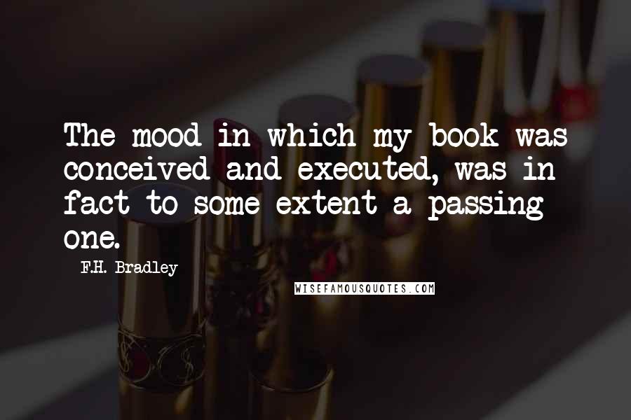 F.H. Bradley Quotes: The mood in which my book was conceived and executed, was in fact to some extent a passing one.