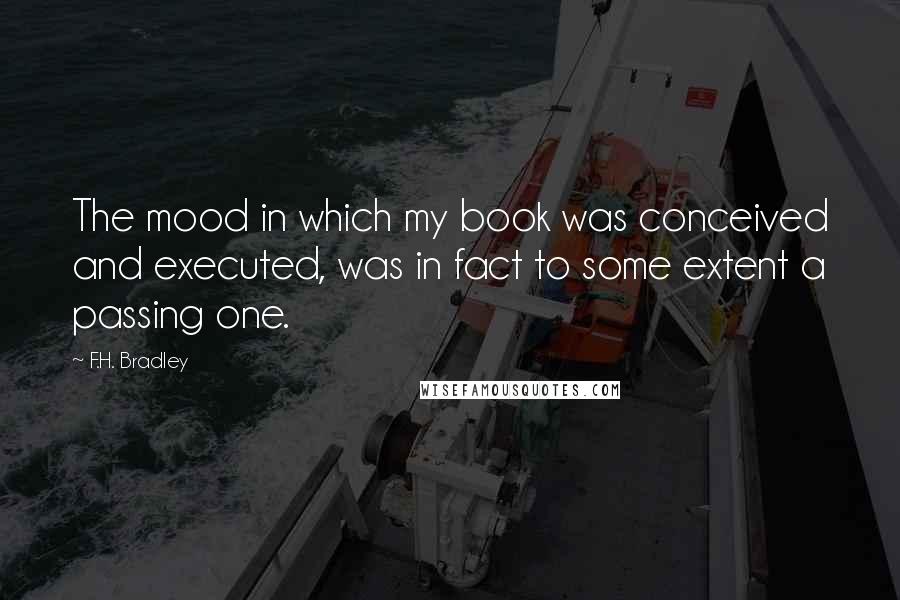 F.H. Bradley Quotes: The mood in which my book was conceived and executed, was in fact to some extent a passing one.