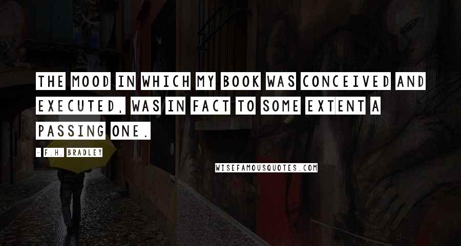 F.H. Bradley Quotes: The mood in which my book was conceived and executed, was in fact to some extent a passing one.