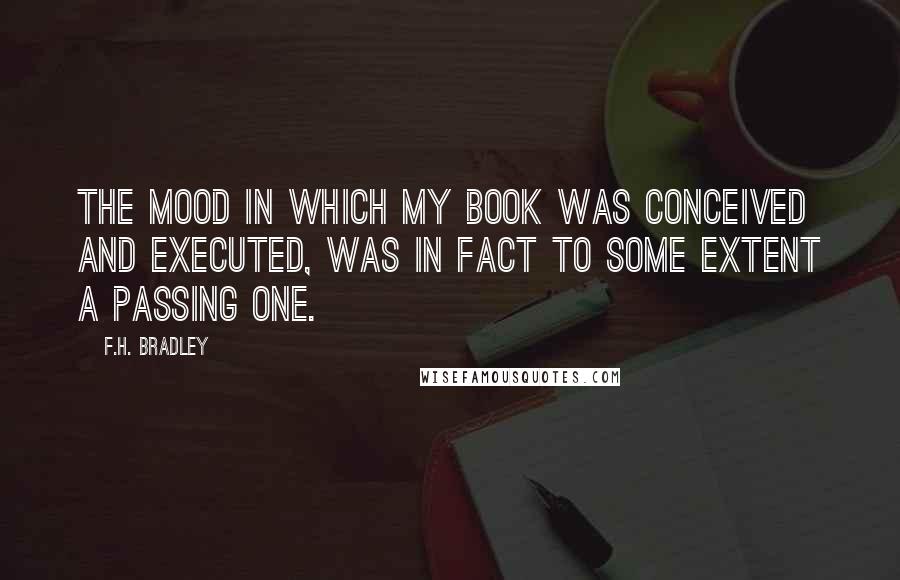 F.H. Bradley Quotes: The mood in which my book was conceived and executed, was in fact to some extent a passing one.