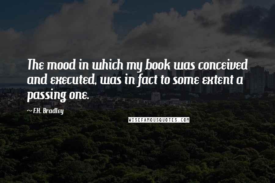 F.H. Bradley Quotes: The mood in which my book was conceived and executed, was in fact to some extent a passing one.