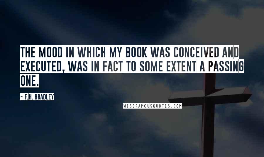 F.H. Bradley Quotes: The mood in which my book was conceived and executed, was in fact to some extent a passing one.