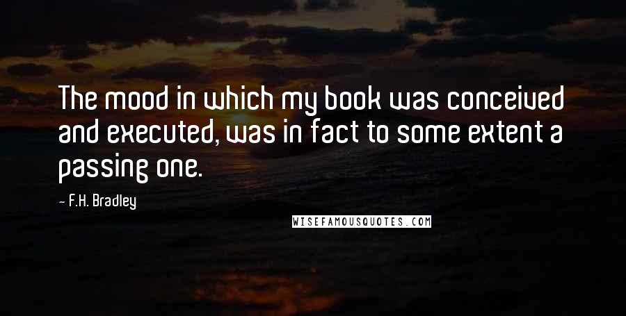 F.H. Bradley Quotes: The mood in which my book was conceived and executed, was in fact to some extent a passing one.